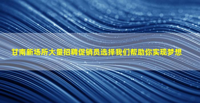 甘南新场所大量招聘促销员选择我们帮助你实现梦想