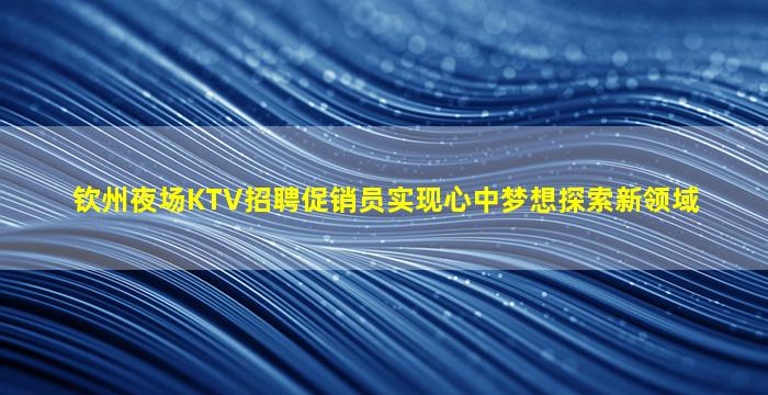 钦州夜场KTV招聘促销员实现心中梦想探索新领域